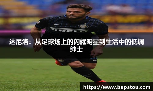 达尼洛：从足球场上的闪耀明星到生活中的低调绅士