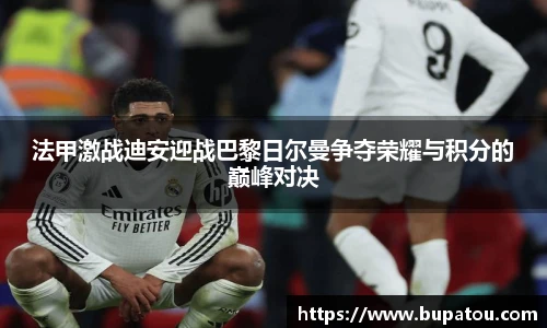 法甲激战迪安迎战巴黎日尔曼争夺荣耀与积分的巅峰对决