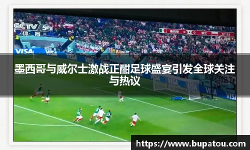 墨西哥与威尔士激战正酣足球盛宴引发全球关注与热议