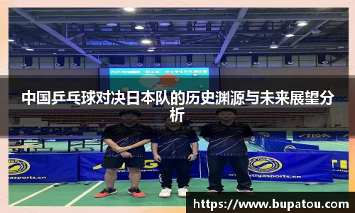 中国乒乓球对决日本队的历史渊源与未来展望分析