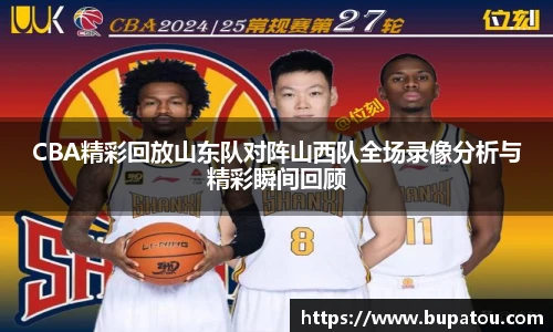 CBA精彩回放山东队对阵山西队全场录像分析与精彩瞬间回顾