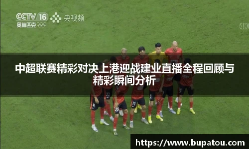 中超联赛精彩对决上港迎战建业直播全程回顾与精彩瞬间分析