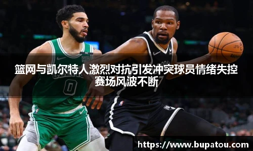 篮网与凯尔特人激烈对抗引发冲突球员情绪失控赛场风波不断