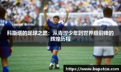 科斯塔的足球之路:从青涩少年到世界级前锋的辉煌历程