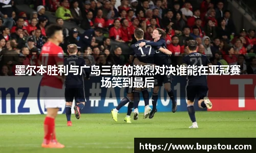 墨尔本胜利与广岛三箭的激烈对决谁能在亚冠赛场笑到最后